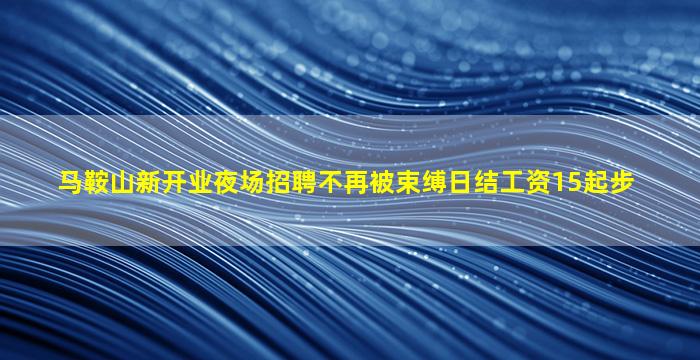 马鞍山新开业夜场招聘不再被束缚日结工资15起步